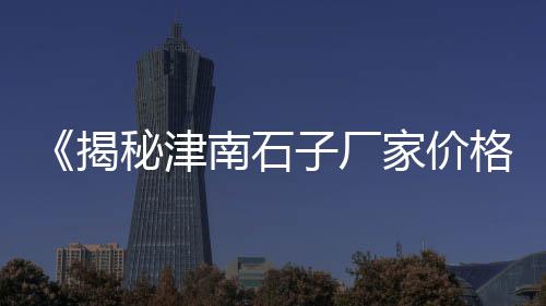 温岭青石子价格、景德县石子价格、湛江徐闻石子价格、来宾地区石子价格