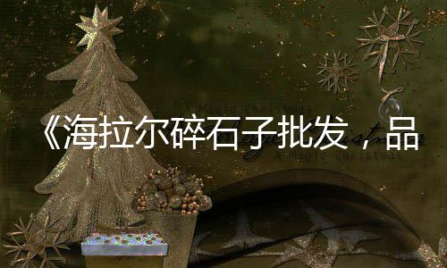 德庆石子批发电话号码、库伦旗石子厂家批发、碎石子批发驻马店、保山石子制砂机批发厂家