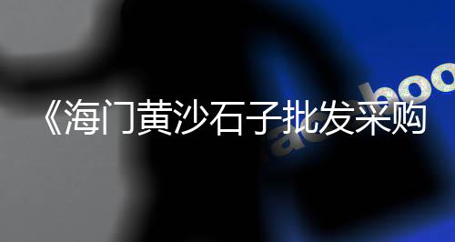 广州市黄沙生蚝批发、杭州黄沙水泥批发厂家、黄沙鸿发蔬菜批发、镇江水泥黄沙批发