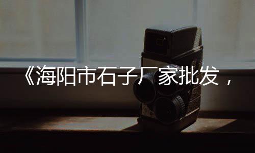石家庄花岗岩石子批发、蚌埠石子批发价格、高陵石子批发价格、龙华石子批发价格