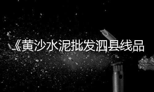 江西黄沙水泥陶粒批发、马龙黄沙批发、新蔡黄沙批发、北方黄沙批发