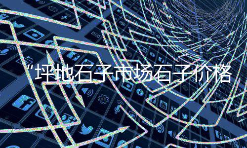 嘉兴青石子批发市场电话、山庄石子批发市场在哪里、叶县石子批发市场在哪里、林州彩色石子批发市场电话