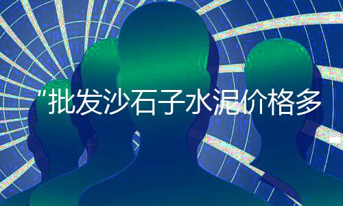 大量批发零售沙子水泥石子、睢县大沙石子零售店电话、昆山碎石子零售店电话、双街镇石子零售超市地址
