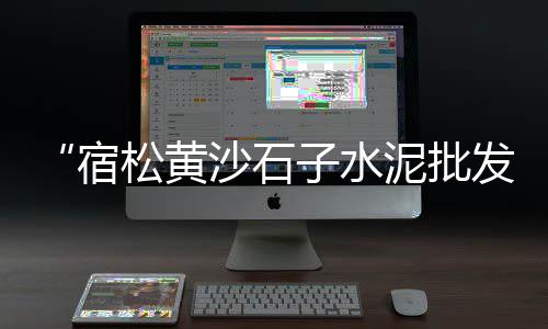 上海黄沙水泥地址、上海一方黄沙多少钱一方、上海黄沙水泥零售价格表、上海出发黄沙港跟团五日游