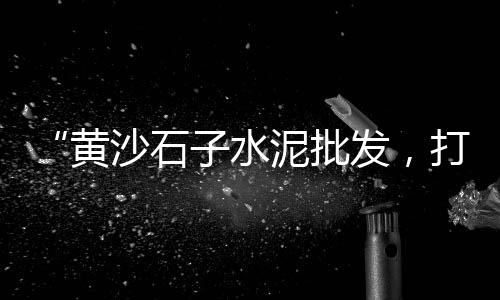 批发零售沙水泥砖等、大港沙子水泥批发零售、红桥水泥零售商、葫芦岛水泥零售