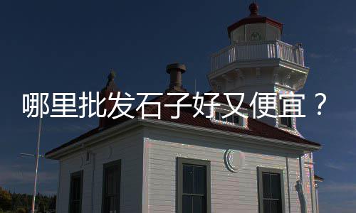 融水石子价格、襄垣石子价格、望都石子价格、廉江石子价格