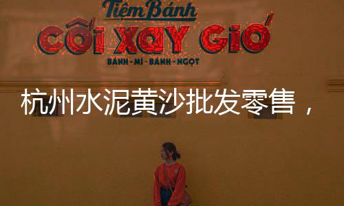 广州海珠黄沙批发商、批发水泥黄沙广告、顺德黄沙蚬哪有批发、下城区天然黄沙批发