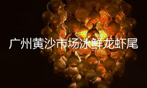 黄沙市场门口档口电话、黄沙市场竹蛏批发价格表、黄沙市场红魔虾零售价格、黄沙市场上门维修三轮车